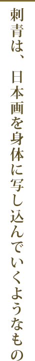 刺青は、日本画を身体に写し込んでいくようなもの